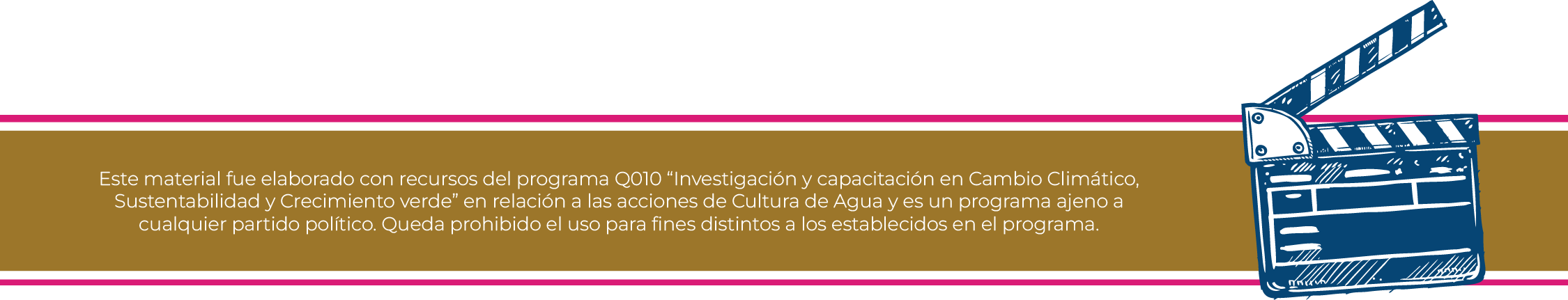 Este material fue elaborado con recursos del programa Q010 "Investigación y capacitación en Cambio Climático, Sustentabilidad y Crecimiento verde" en relación a las acciones de Cultura de Agua y es un programa ajeno a cualquier partido político. Queda prohibido el uso para fines distintos a los establecidos en el programa.